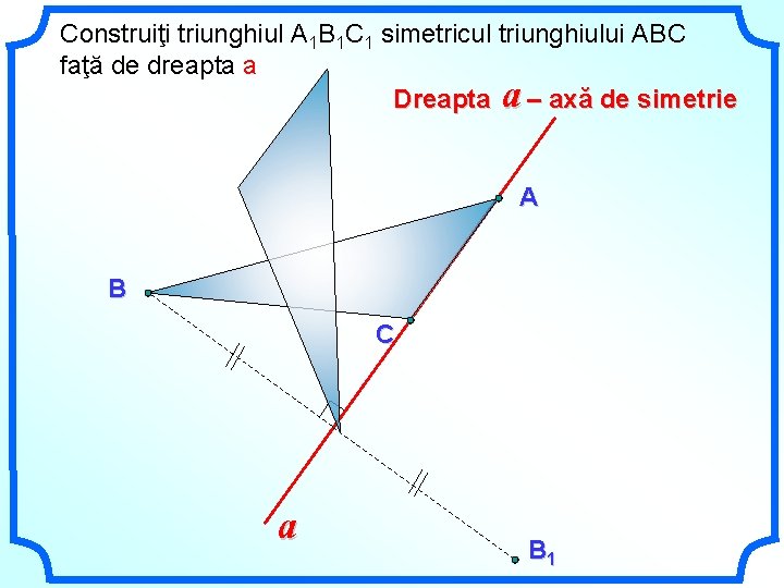 Construiţi triunghiul А 1 В 1 C 1 simetricul triunghiului АВC faţă de dreapta