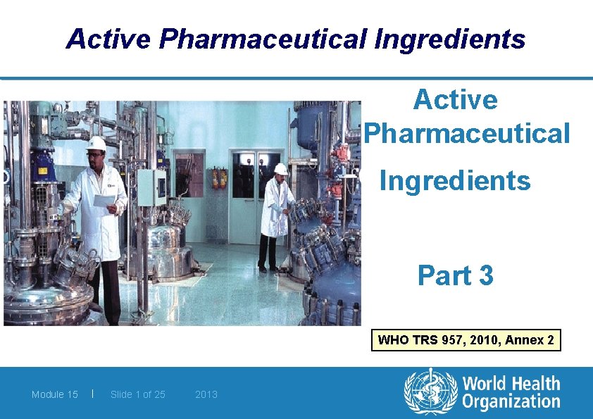 Active Pharmaceutical Ingredients Part 3 WHO TRS 957, 2010, Annex 2 Module 15 |