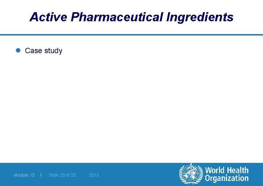 Active Pharmaceutical Ingredients l Case study Module 15 | Slide 25 of 25 2013