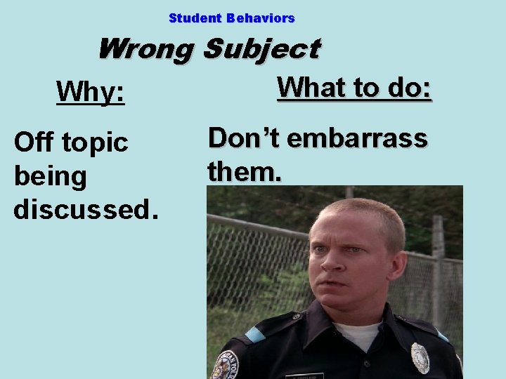 Student Behaviors Wrong Subject Why: Off topic being discussed. What to do: Don’t embarrass