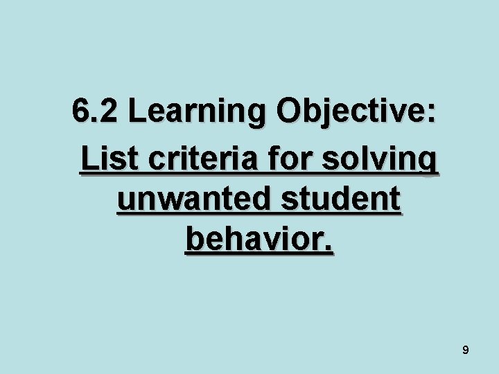 6. 2 Learning Objective: List criteria for solving unwanted student behavior. 9 