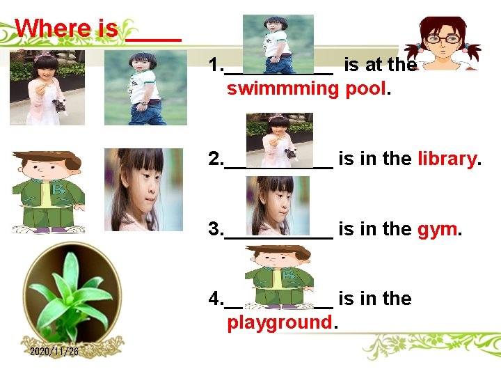 Where is ____ ? 1. _____ is at the swimmming pool. 2. _____ is
