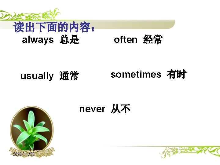 读出下面的内容： always 总是 usually 通常 often 经常 sometimes 有时 never 从不 2020/11/26 