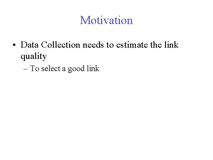 Motivation • Data Collection needs to estimate the link quality – To select a