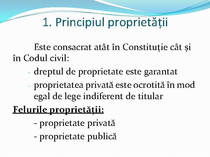 1. Principiul proprietății Este consacrat atât în Constituție cât și în Codul civil: -