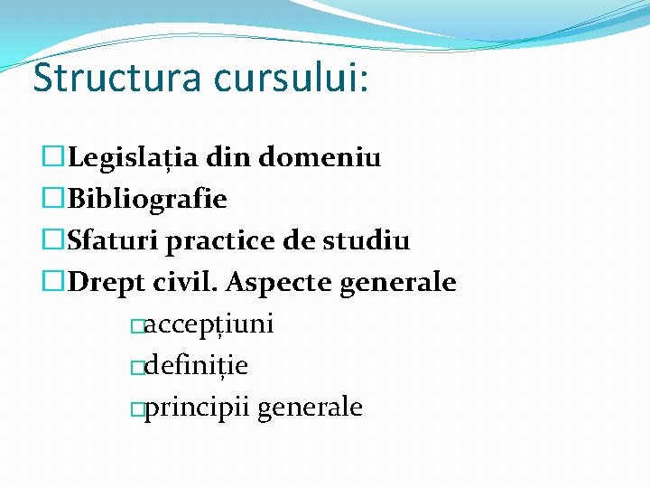 Structura cursului: �Legislația din domeniu �Bibliografie �Sfaturi practice de studiu �Drept civil. Aspecte generale