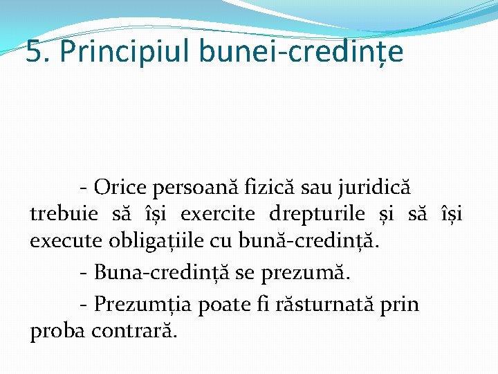 5. Principiul bunei-credințe - Orice persoană fizică sau juridică trebuie să își exercite drepturile