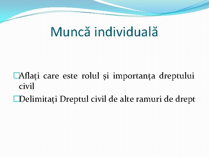 Muncă individuală �Aflați care este rolul și importanța dreptului civil �Delimitați Dreptul civil de