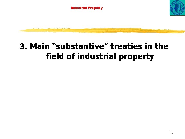 Industrial Property 3. Main “substantive” treaties in the field of industrial property 16 
