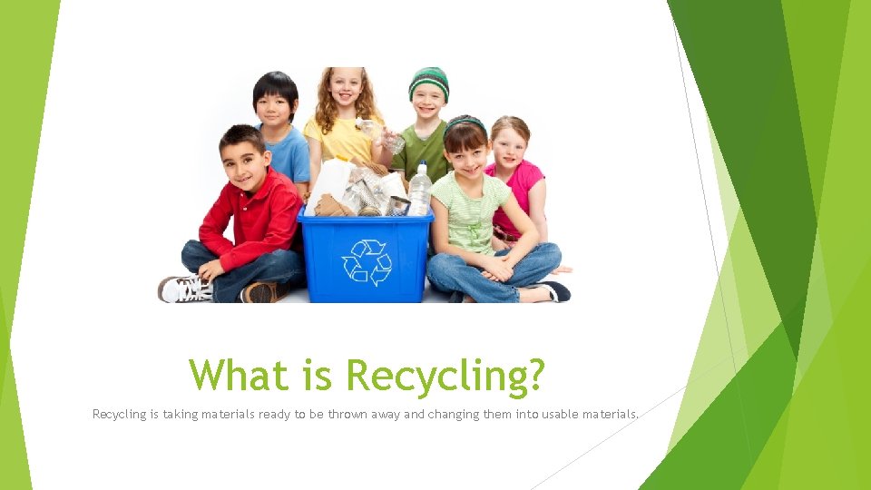 What is Recycling? Recycling is taking materials ready to be thrown away and changing
