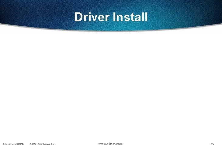 Driver Install 350 TAC Training © 2000, Cisco Systems, Inc. www. cisco. com 60