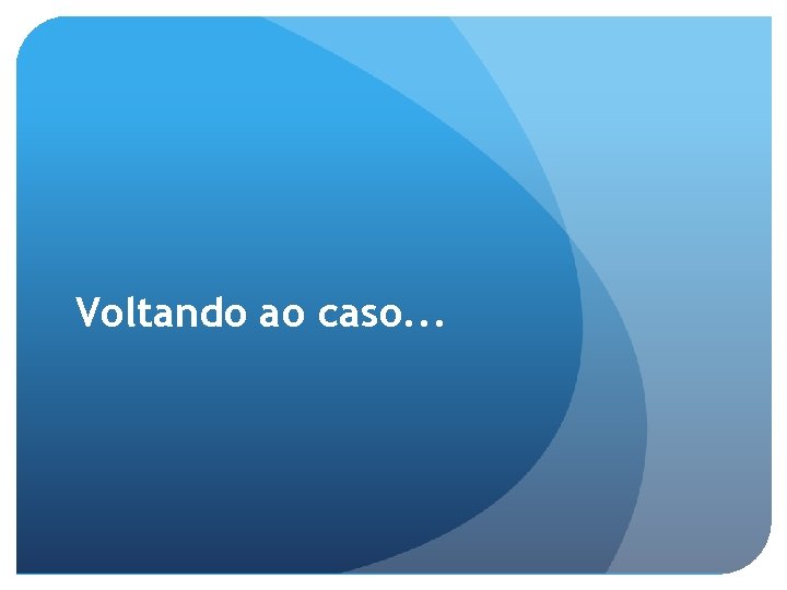 Voltando ao caso. . . 