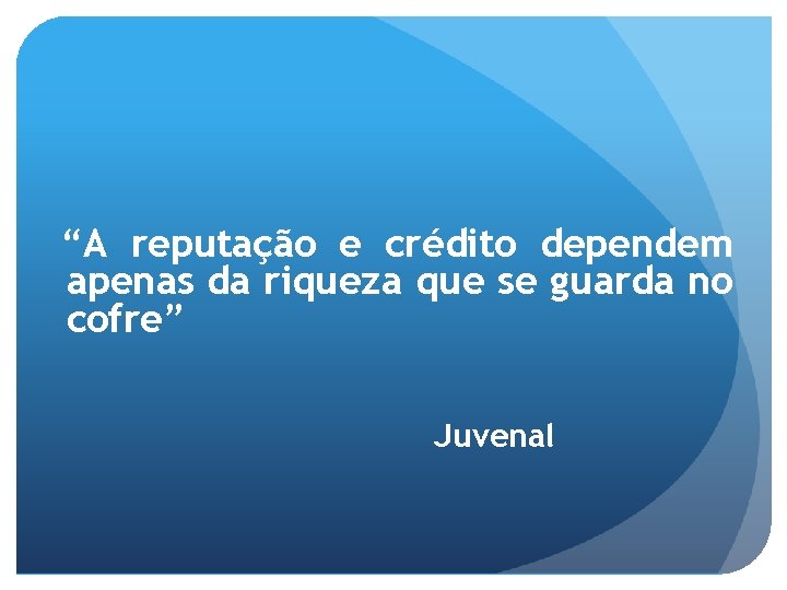 “A reputação e crédito dependem apenas da riqueza que se guarda no cofre” Juvenal