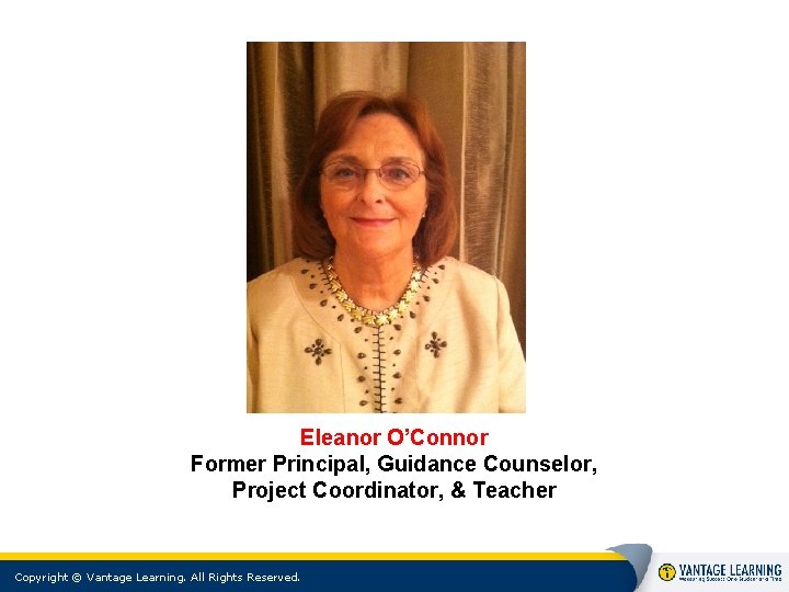 Eleanor O’Connor Former Principal, Guidance Counselor, Project Coordinator, & Teacher Copyright © Vantage Learning. Eleanor O’Connor Former Principal, Guidance Counselor, Project Coordinator, & Teacher Copyright © Vantage Learning.