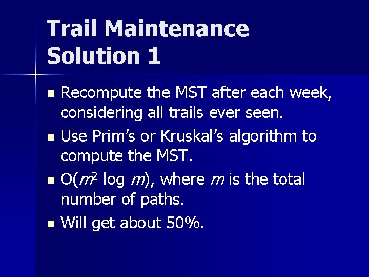 Trail Maintenance Solution 1 Recompute the MST after each week, considering all trails ever