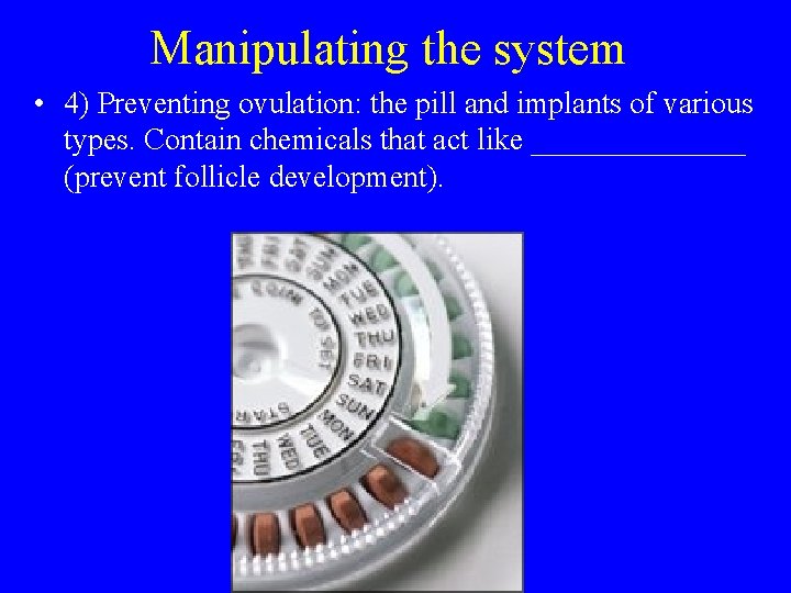 Manipulating the system • 4) Preventing ovulation: the pill and implants of various types.