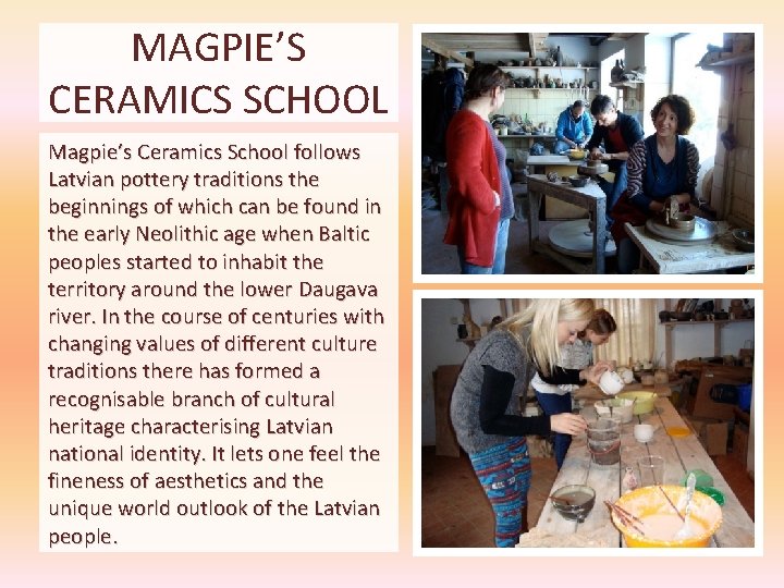 MAGPIE’S CERAMICS SCHOOL Magpie’s Ceramics School follows Latvian pottery traditions the beginnings of which MAGPIE’S CERAMICS SCHOOL Magpie’s Ceramics School follows Latvian pottery traditions the beginnings of which