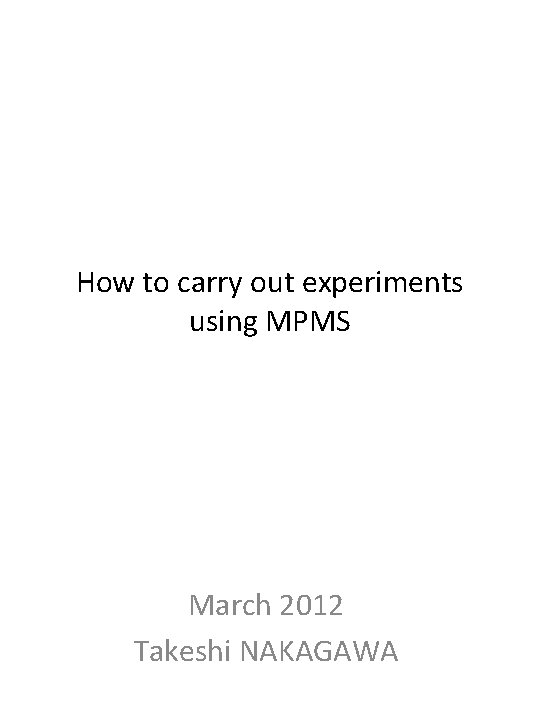 How to carry out experiments using MPMS March 2012 Takeshi NAKAGAWA 