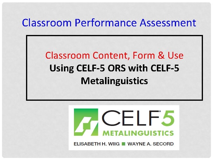 Classroom Performance Assessment Classroom Content, Form & Use Using CELF-5 ORS with CELF-5 Metalinguistics