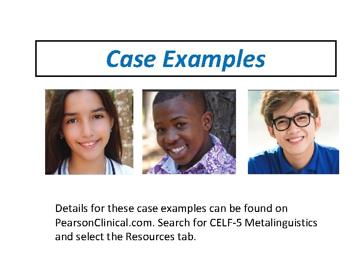 Case Examples Details for these case examples can be found on Pearson. Clinical. com.