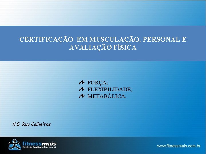 CERTIFICAÇÃO EM MUSCULAÇÃO, PERSONAL E AVALIAÇÃO FÍSICA FORÇA; FLEXIBILIDADE; METABÓLICA. MS. Ruy Calheiros 