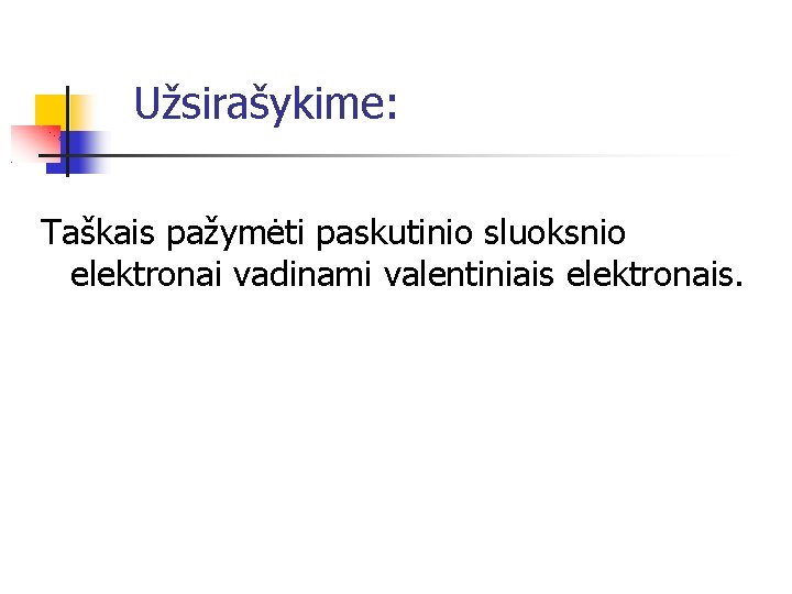 Užsirašykime: Taškais pažymėti paskutinio sluoksnio elektronai vadinami valentiniais elektronais. 