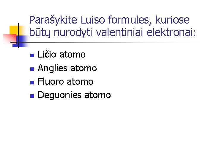 Parašykite Luiso formules, kuriose būtų nurodyti valentiniai elektronai: Ličio atomo Anglies atomo Fluoro atomo