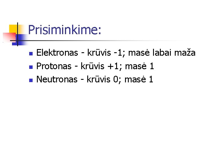 Prisiminkime: Elektronas - krūvis -1; masė labai maža Protonas - krūvis +1; masė 1