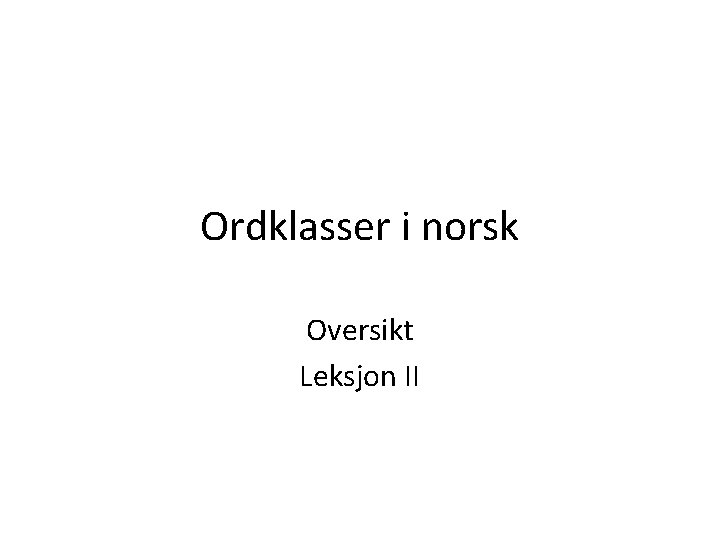 Ordklasser i norsk Oversikt Leksjon II 