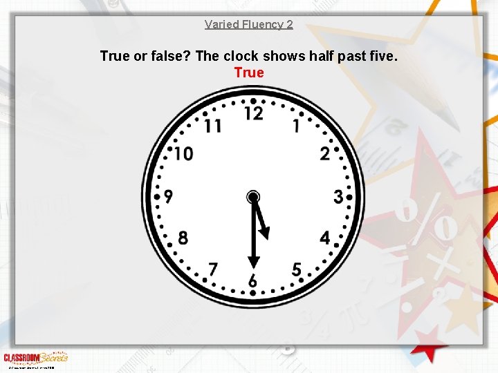 Varied Fluency 2 True or false? The clock shows half past five. True ©