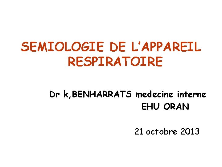 SEMIOLOGIE DE L’APPAREIL RESPIRATOIRE Dr k, BENHARRATS medecine interne EHU ORAN 21 octobre 2013