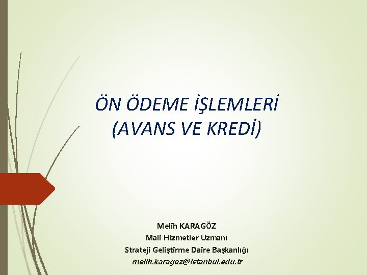 ÖN ÖDEME İŞLEMLERİ (AVANS VE KREDİ) Melih KARAGÖZ Mali Hizmetler Uzmanı Strateji Geliştirme Daire