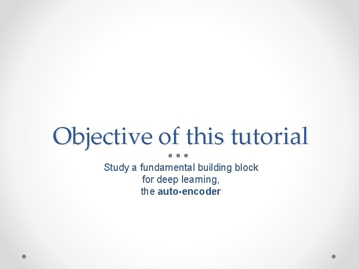 Objective of this tutorial Study a fundamental building block for deep learning, the auto-encoder Objective of this tutorial Study a fundamental building block for deep learning, the auto-encoder