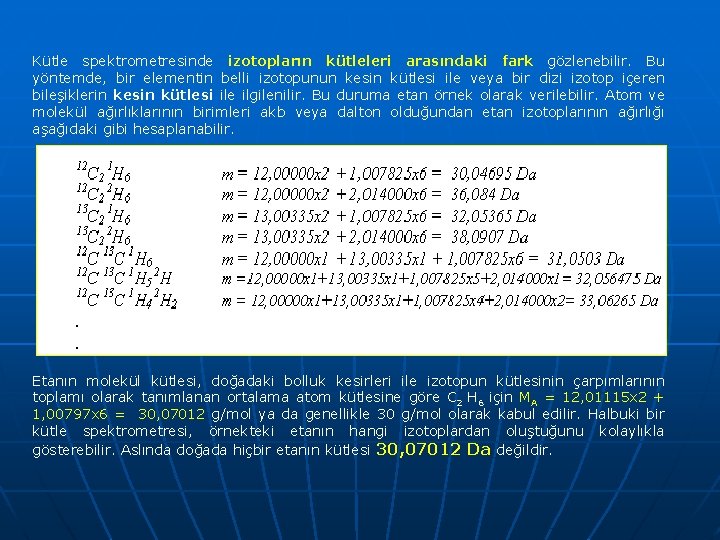 Kütle spektrometresinde izotopların kütleleri arasındaki fark gözlenebilir. Bu yöntemde, bir elementin belli izotopunun kesin