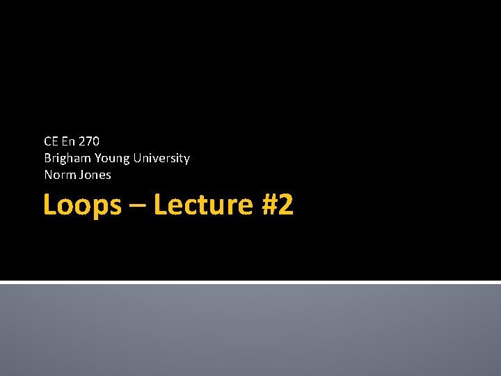 CE En 270 Brigham Young University Norm Jones Loops – Lecture #2 