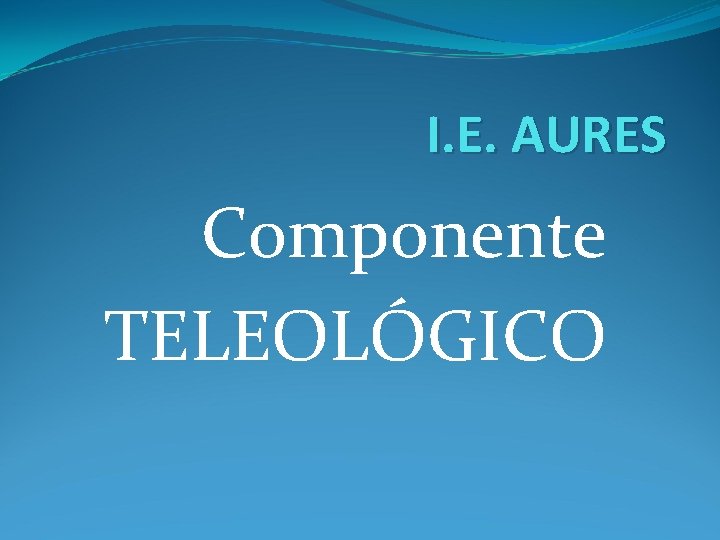 I. E. AURES Componente TELEOLÓGICO 