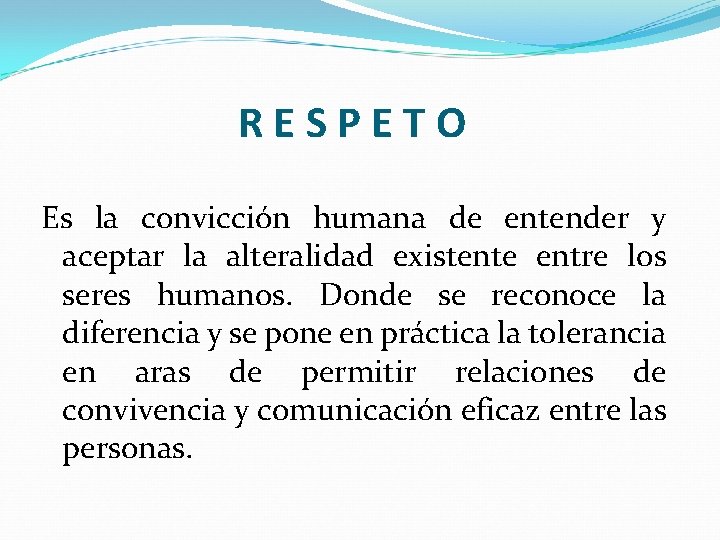 RESPETO Es la convicción humana de entender y aceptar la alteralidad existente entre los