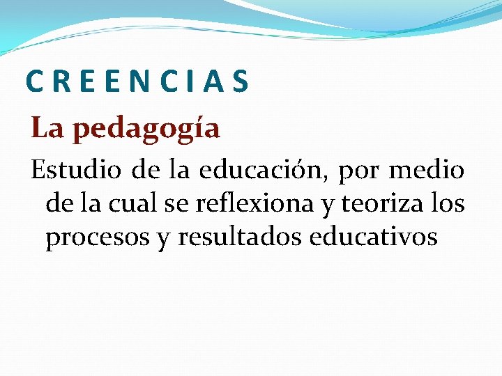 CREENCIAS La pedagogía Estudio de la educación, por medio de la cual se reflexiona