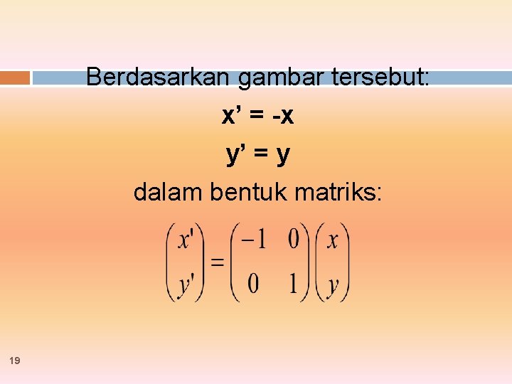 Berdasarkan gambar tersebut: x’ = -x y’ = y dalam bentuk matriks: 19 