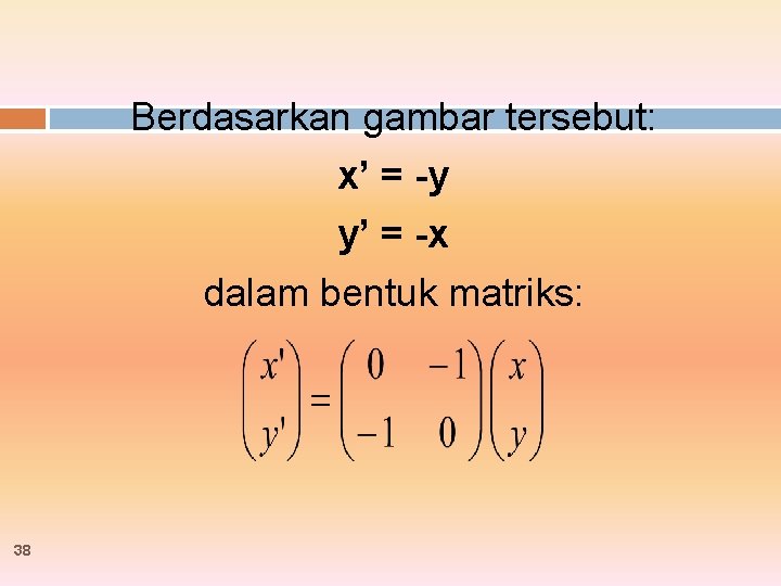 Berdasarkan gambar tersebut: x’ = -y y’ = -x dalam bentuk matriks: 38 