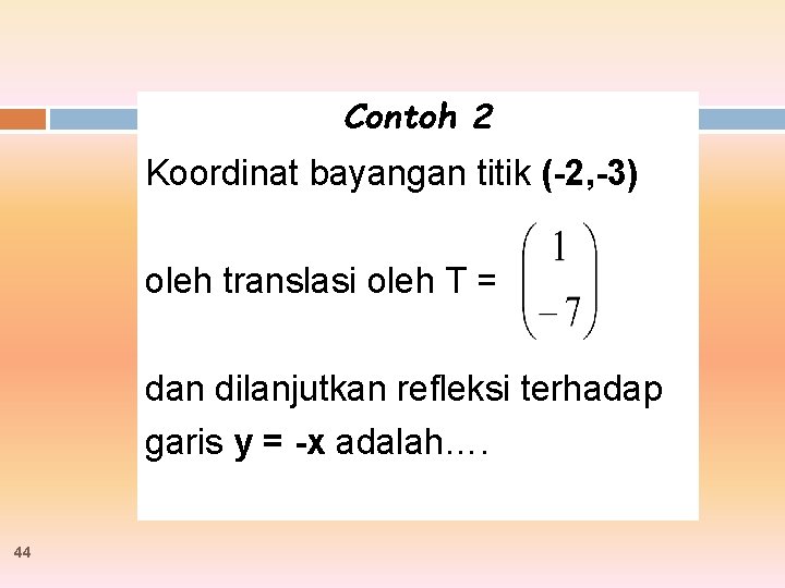 Contoh 2 Koordinat bayangan titik (-2, -3) oleh translasi oleh T = dan dilanjutkan