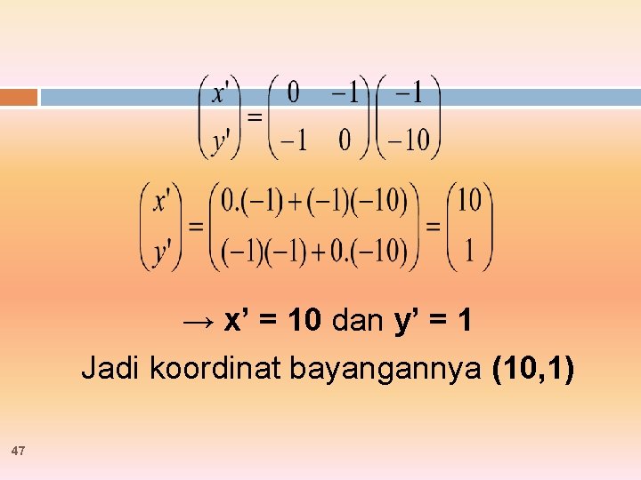 → x’ = 10 dan y’ = 1 Jadi koordinat bayangannya (10, 1) 47