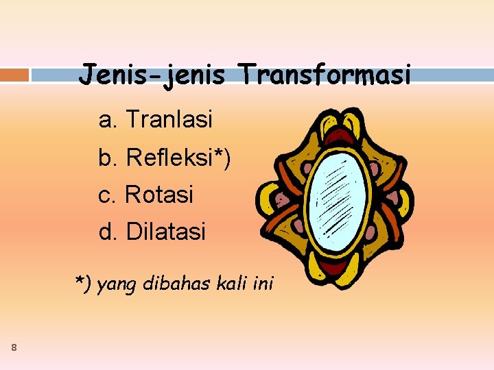 Jenis-jenis Transformasi a. Tranlasi b. Refleksi*) c. Rotasi d. Dilatasi *) yang dibahas kali