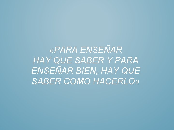  «PARA ENSEÑAR HAY QUE SABER Y PARA ENSEÑAR BIEN, HAY QUE SABER COMO