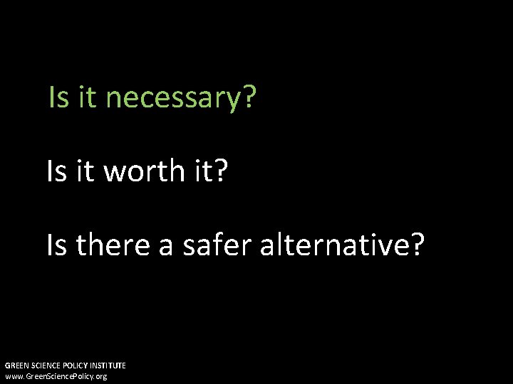 Is it necessary? Is it worth it? Is there a safer alternative? GREEN SCIENCE
