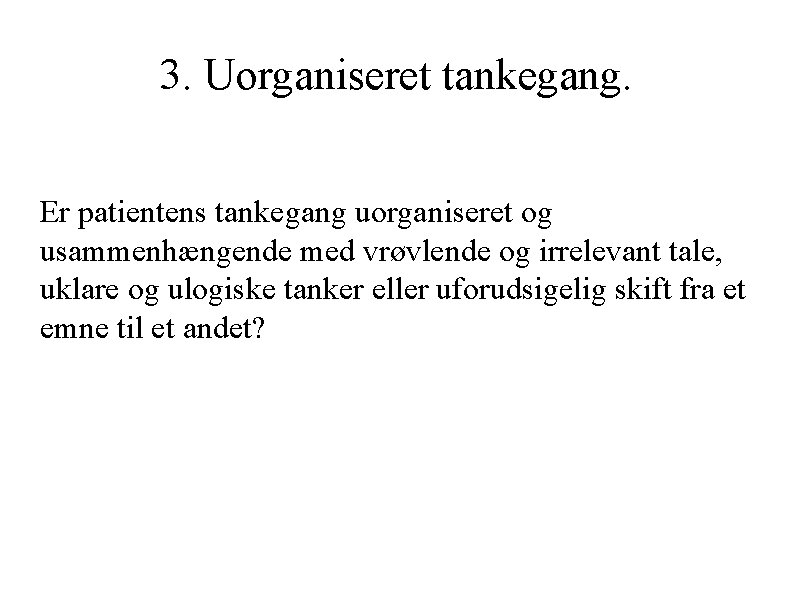 3. Uorganiseret tankegang. Er patientens tankegang uorganiseret og usammenhængende med vrøvlende og irrelevant tale,