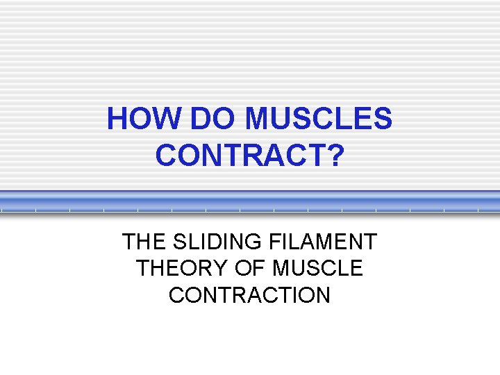 HOW DO MUSCLES CONTRACT? THE SLIDING FILAMENT THEORY OF MUSCLE CONTRACTION 