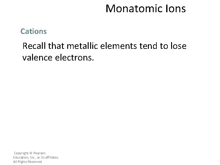 Monatomic Ions Cations Recall that metallic elements tend to lose valence electrons. Copyright ©