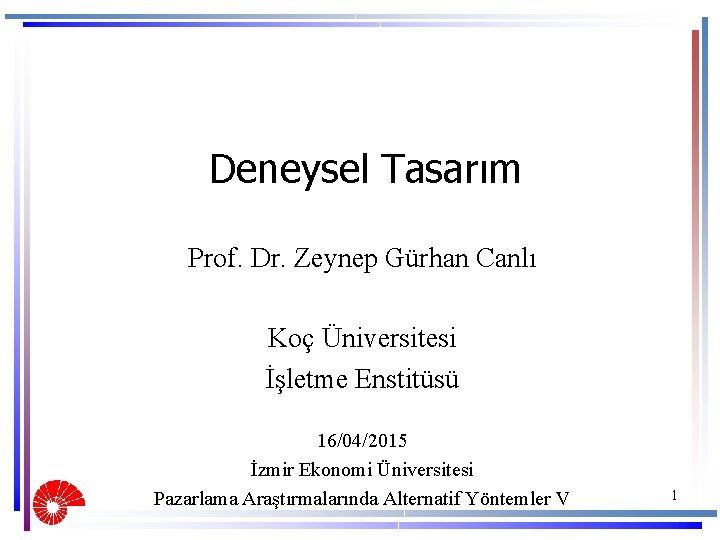 Deneysel Tasarım Prof. Dr. Zeynep Gürhan Canlı Koç Üniversitesi İşletme Enstitüsü 16/04/2015 İzmir Ekonomi