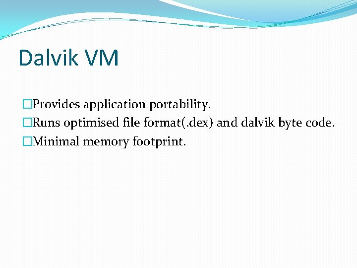 Dalvik VM �Provides application portability. �Runs optimised file format(. dex) and dalvik byte code.